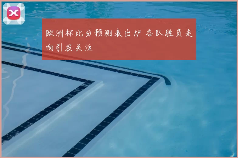 欧洲杯比分预测表出炉 各队胜负走向引发关注