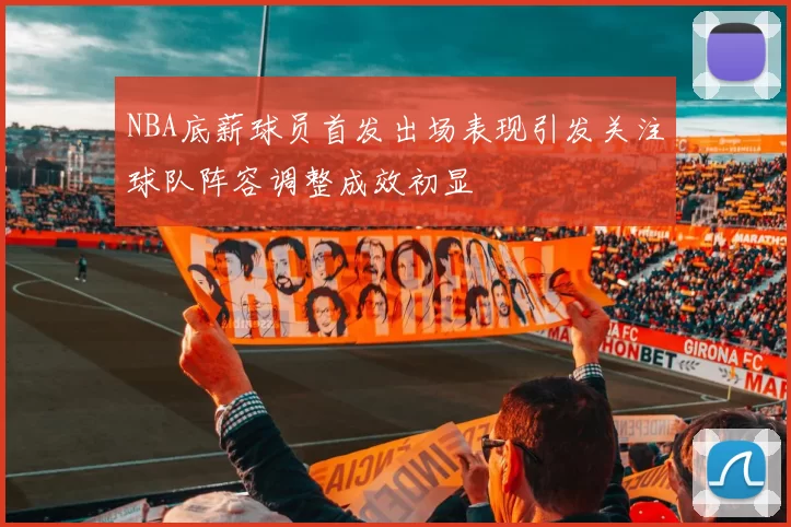 NBA底薪球员首发出场表现引发关注球队阵容调整成效初显