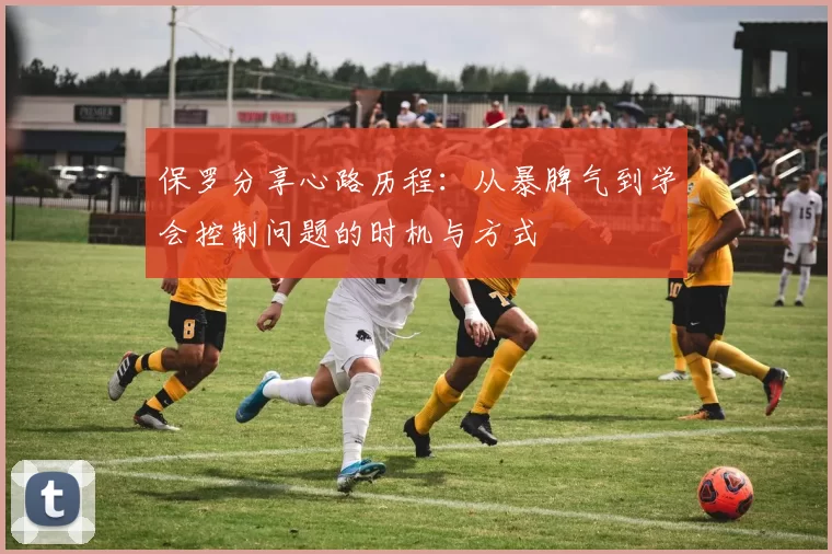 保罗分享心路历程:从暴脾气到学会控制问题的时机与方式