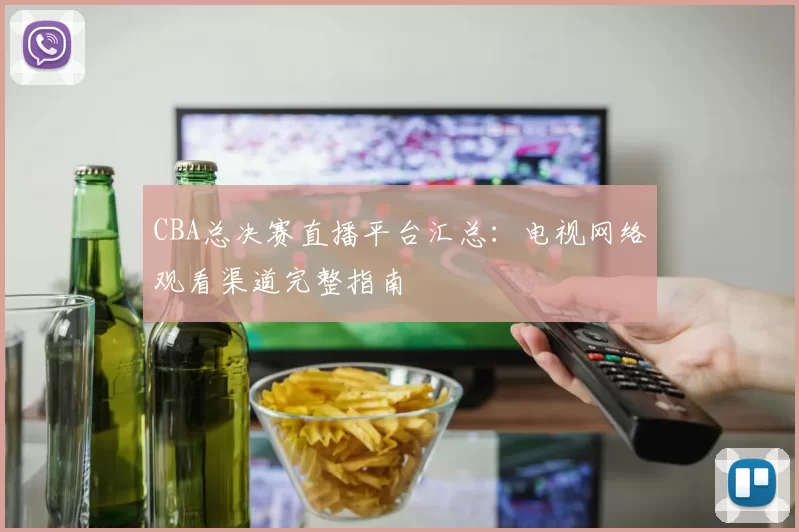 CBA总决赛直播平台汇总:电视网络观看渠道完整指南