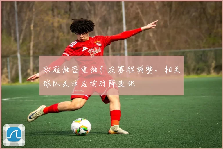 欧冠抽签重抽引发赛程调整,相关球队关注后续对阵变化