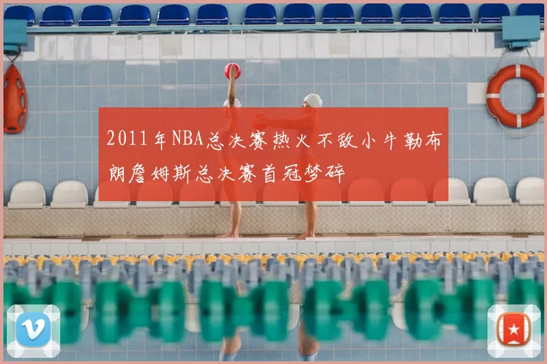 2011年NBA总决赛热火不敌小牛勒布朗詹姆斯总决赛首冠梦碎
