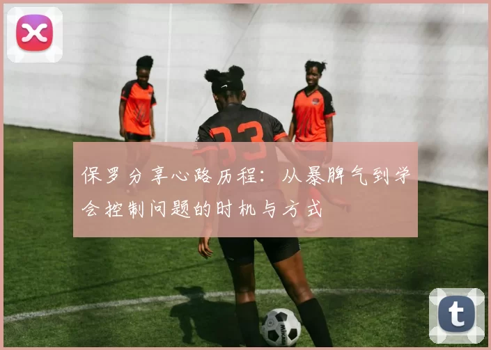 保罗分享心路历程:从暴脾气到学会控制问题的时机与方式