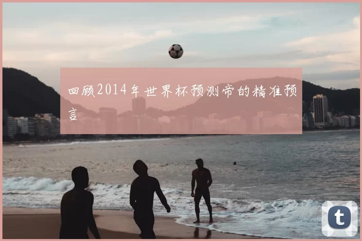 回顾2014年世界杯预测帝的精准预言