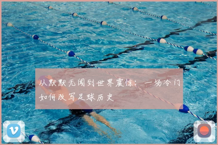 从默默无闻到世界震惊:一场冷门如何改写足球历史