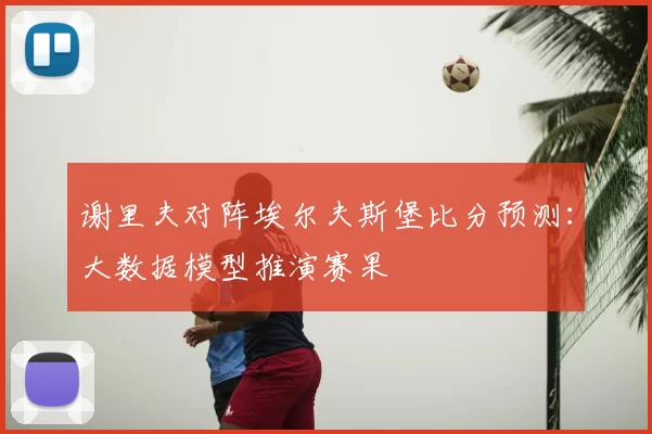 谢里夫对阵埃尔夫斯堡比分预测：大数据模型推演赛果