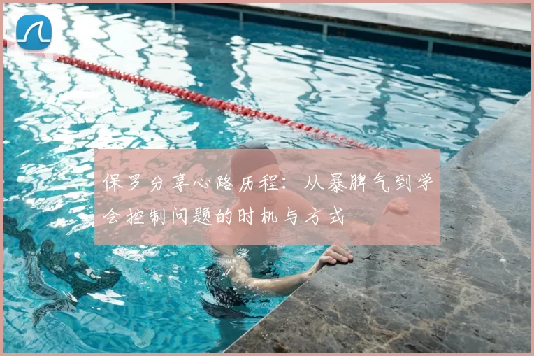 保罗分享心路历程：从暴脾气到学会控制问题的时机与方式