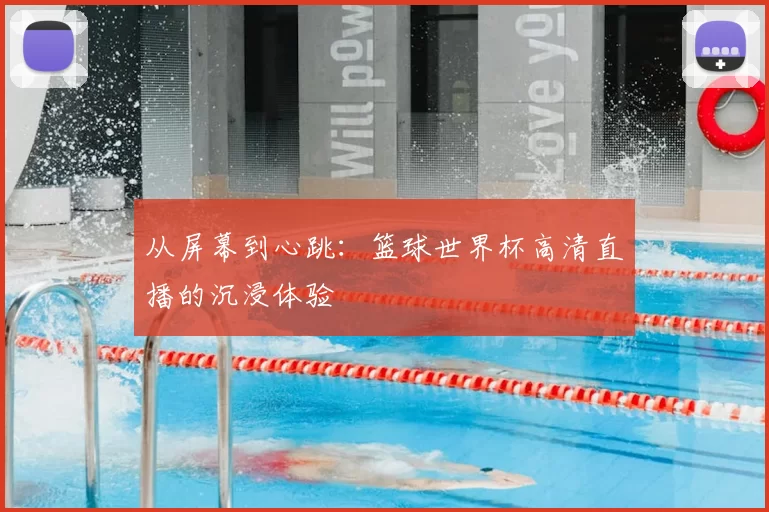 从屏幕到心跳:篮球世界杯高清直播的沉浸体验