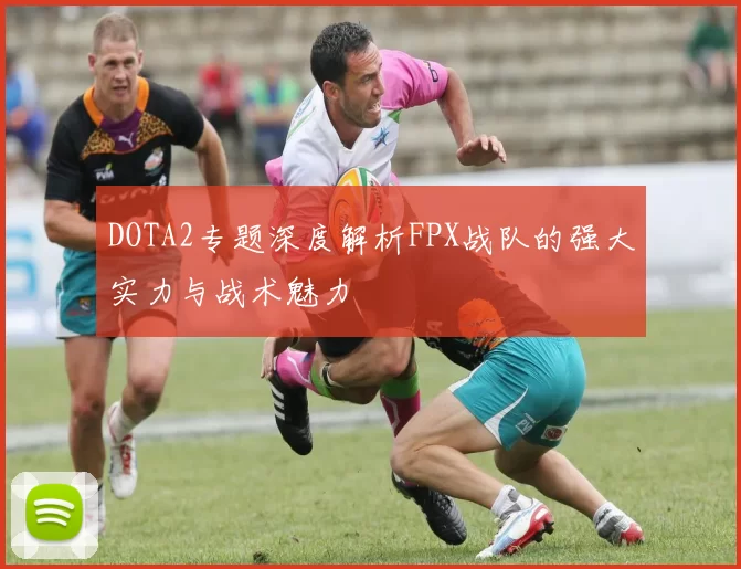 DOTA2专题深度解析FPX战队的强大实力与战术魅力