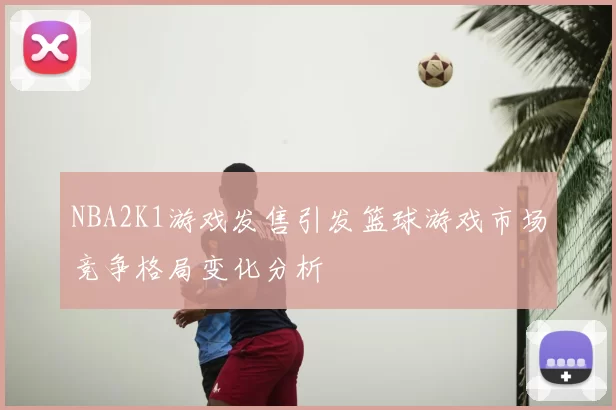 NBA2K1游戏发售引发篮球游戏市场竞争格局变化分析