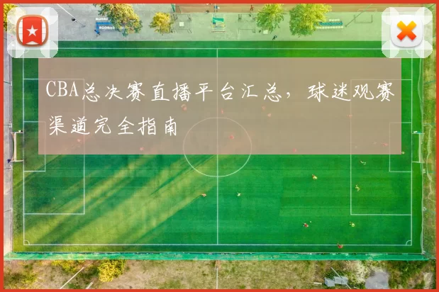 CBA总决赛直播平台汇总,球迷观赛渠道完全指南