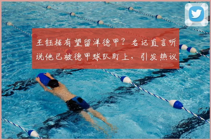 王钰栋有望留洋德甲？名记直言听说他已被德甲球队盯上，引发热议