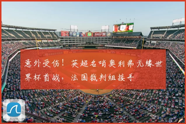 意外受伤!英超名哨奥利弗无缘世界杯首战,法国裁判组接手