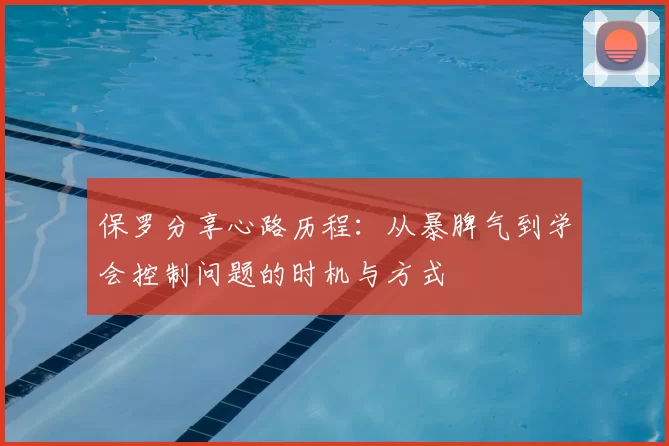 保罗分享心路历程:从暴脾气到学会控制问题的时机与方式
