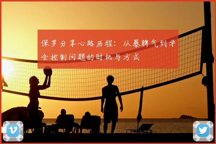 保罗分享心路历程:从暴脾气到学会控制问题的时机与方式