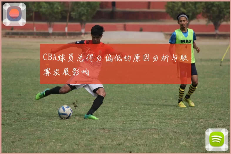 CBA球员总得分偏低的原因分析与联赛发展影响