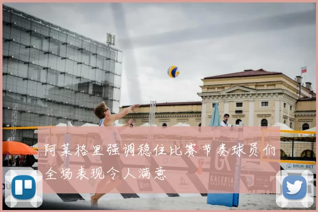 阿莱格里强调稳住比赛节奏球员们全场表现令人满意