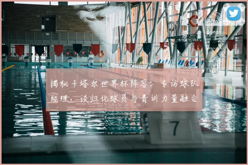 揭秘卡塔尔世界杯阵容:专访球队经理,谈归化球员与青训力量融合