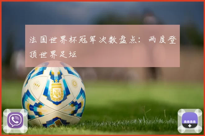 法国世界杯冠军次数盘点：两度登顶世界足坛