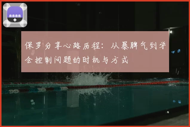 保罗分享心路历程:从暴脾气到学会控制问题的时机与方式