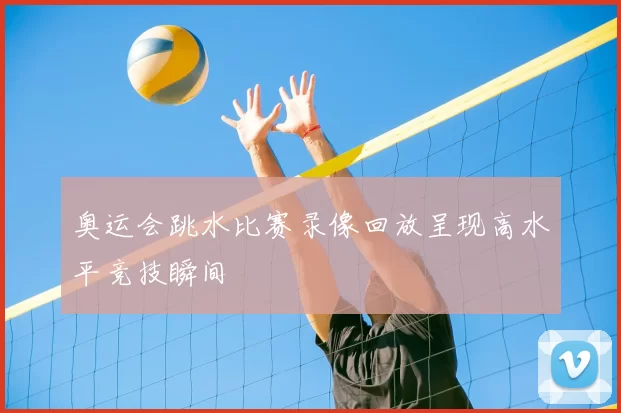 奥运会跳水比赛录像回放呈现高水平竞技瞬间