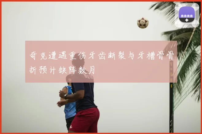 奇克遭遇重伤牙齿断裂与牙槽骨骨折预计缺阵数月