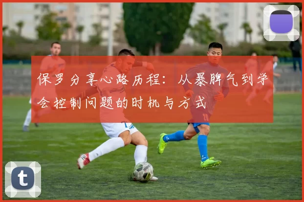 保罗分享心路历程:从暴脾气到学会控制问题的时机与方式