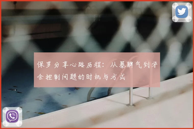 保罗分享心路历程:从暴脾气到学会控制问题的时机与方式