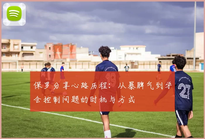 保罗分享心路历程:从暴脾气到学会控制问题的时机与方式