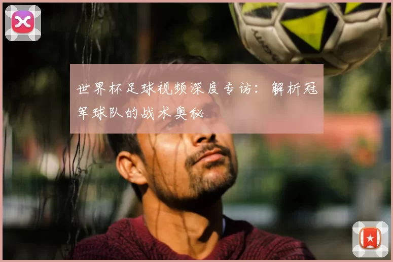 世界杯足球视频深度专访:解析冠军球队的战术奥秘