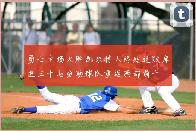 勇士主场大胜凯尔特人终结连败库里三十七分助球队重返西部前十