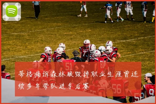 蒂格痛诉森林狼毁掉职业生涯曾连续多年带队进季后赛