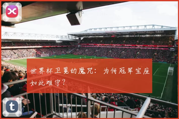 世界杯卫冕的魔咒：为何冠军宝座如此难守？