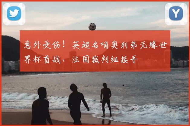 意外受伤!英超名哨奥利弗无缘世界杯首战,法国裁判组接手