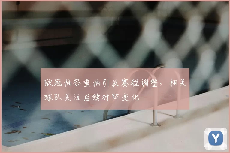 欧冠抽签重抽引发赛程调整,相关球队关注后续对阵变化