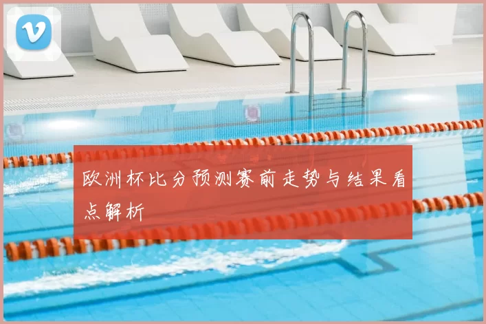 欧洲杯比分预测赛前走势与结果看点解析
