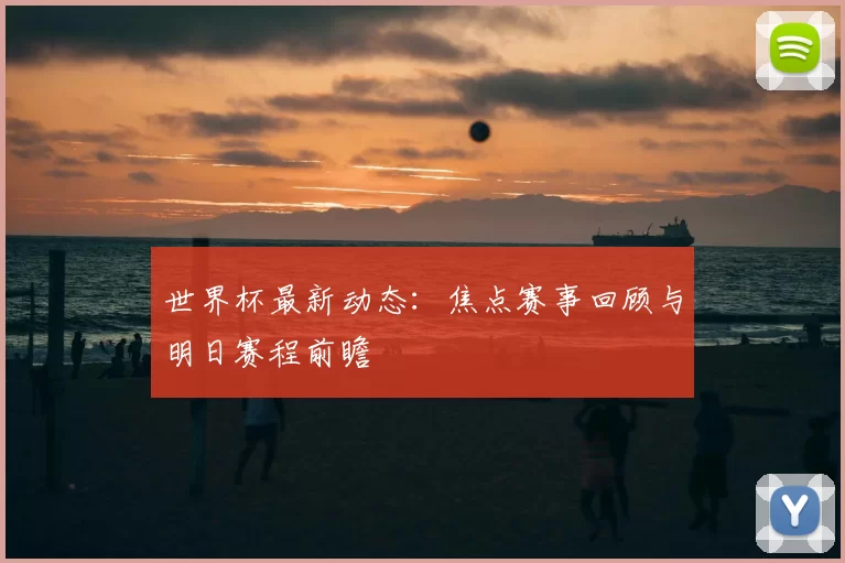 世界杯最新动态:焦点赛事回顾与明日赛程前瞻