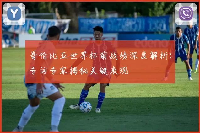 哥伦比亚世界杯前战绩深度解析：专访专家揭秘关键表现