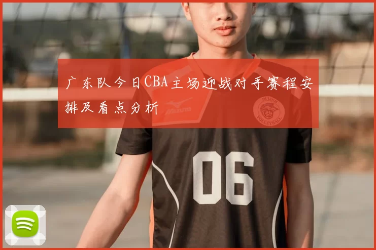 广东队今日CBA主场迎战对手赛程安排及看点分析