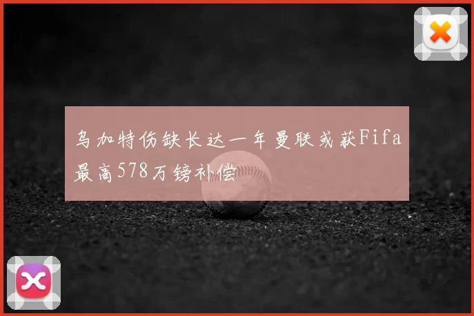 乌加特伤缺长达一年曼联或获Fifa最高578万镑补偿