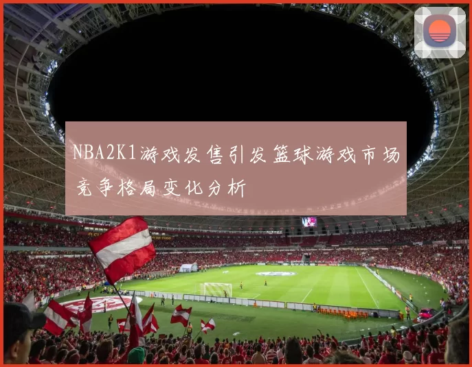 NBA2K1游戏发售引发篮球游戏市场竞争格局变化分析