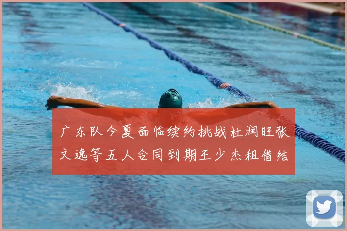 广东队今夏面临续约挑战杜润旺张文逸等五人合同到期王少杰租借结束