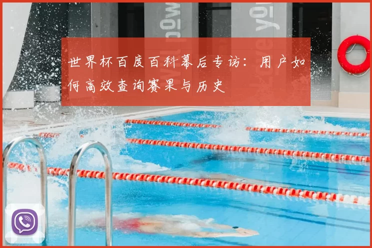 世界杯百度百科幕后专访:用户如何高效查询赛果与历史