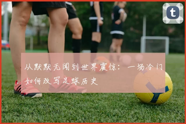 从默默无闻到世界震惊:一场冷门如何改写足球历史