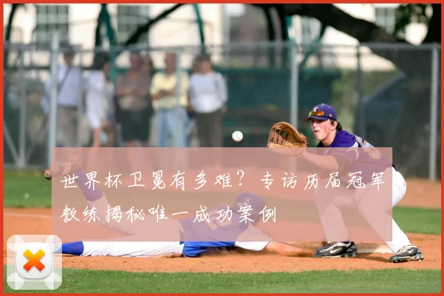 世界杯卫冕有多难?专访历届冠军教练揭秘唯一成功案例