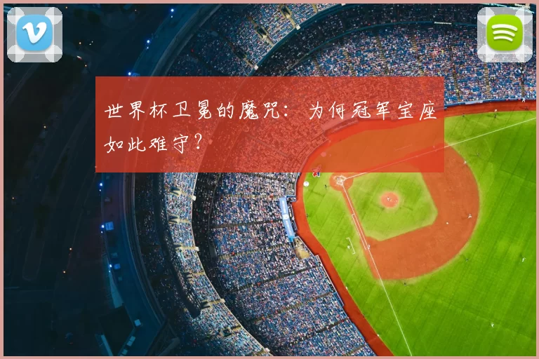 世界杯卫冕的魔咒：为何冠军宝座如此难守？