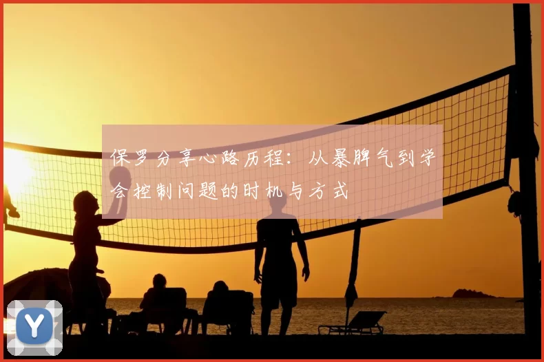 保罗分享心路历程:从暴脾气到学会控制问题的时机与方式