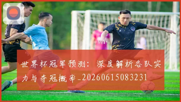 世界杯冠军预测:深度解析各队实力与夺冠概率_20260615083231