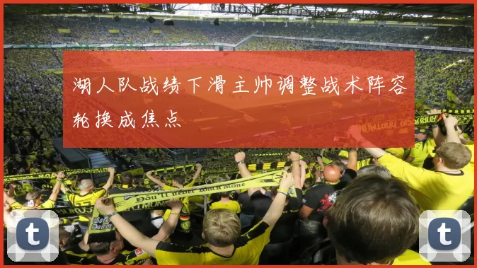 湖人队战绩下滑主帅调整战术阵容轮换成焦点
