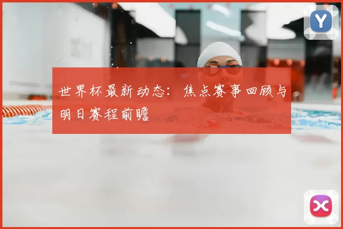 世界杯最新动态:焦点赛事回顾与明日赛程前瞻